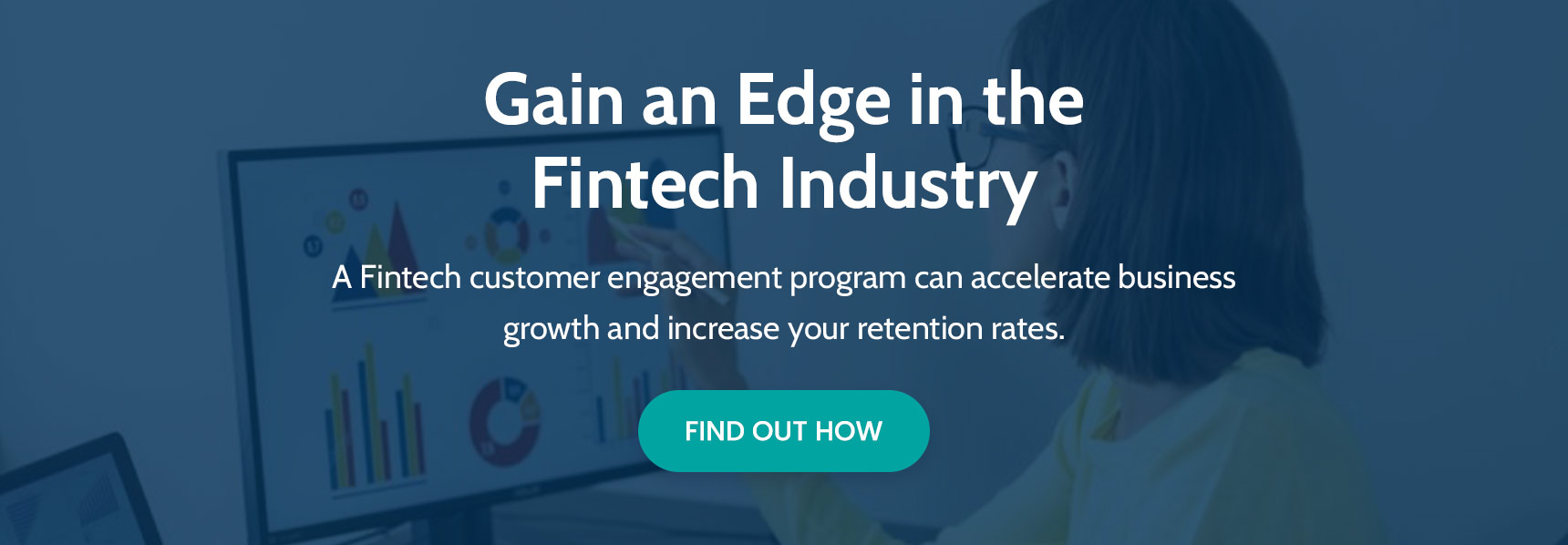 gain an edge in the fintech industry. a fintech customer engagement program can accelerate business growth and increase your retention rates. click to find out how